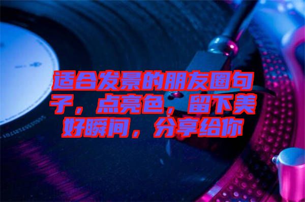 適合發(fā)景的朋友圈句子，點亮色，留下美好瞬間，分享給你