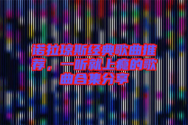 諾拉瓊斯經(jīng)典歌曲推薦，一聽就上癮的歌曲合集分享