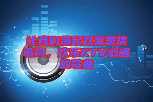 讓我們蕩起雙槳惡搞歌詞，歡樂KTV必唱的歌曲