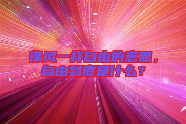 像風(fēng)一樣自由的意思，自由到底是什么？