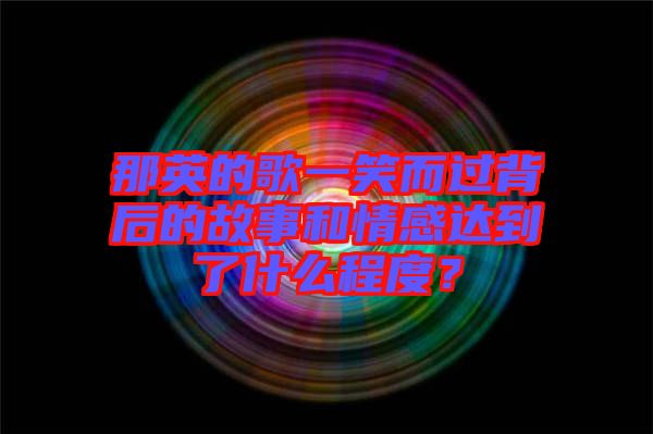 那英的歌一笑而過(guò)背后的故事和情感達(dá)到了什么程度？