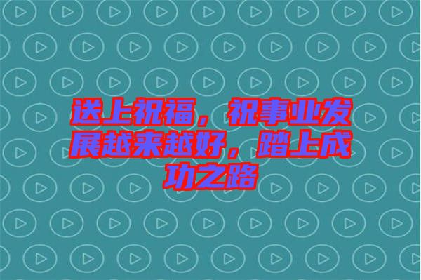 送上祝福，祝事業(yè)發(fā)展越來越好，踏上成功之路