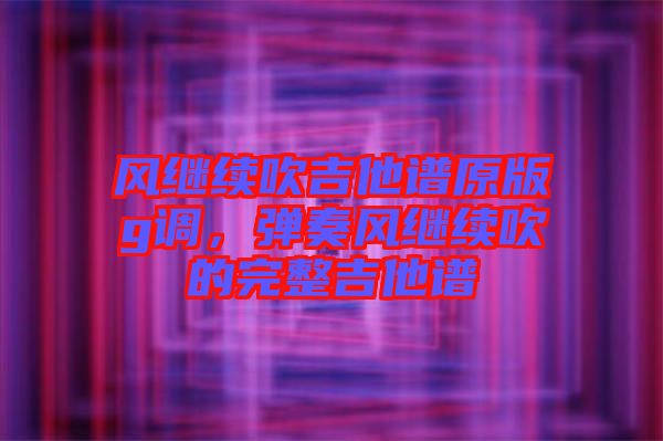 風(fēng)繼續(xù)吹吉他譜原版g調(diào)，彈奏風(fēng)繼續(xù)吹的完整吉他譜