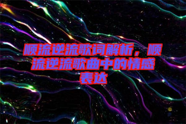 順流逆流歌詞解析，順流逆流歌曲中的情感表達(dá)
