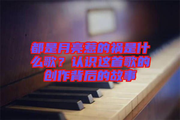 都是月亮惹的禍?zhǔn)鞘裁锤?？認(rèn)識(shí)這首歌的創(chuàng)作背后的故事