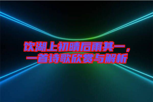 飲湖上初晴后雨其一，一首詩歌欣賞與解析