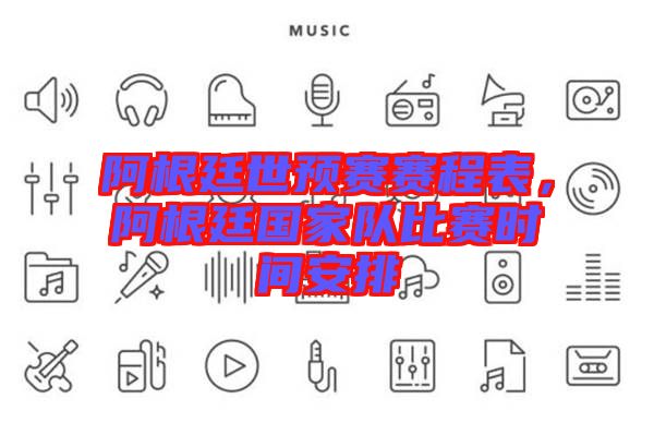 阿根廷世預(yù)賽賽程表，阿根廷國(guó)家隊(duì)比賽時(shí)間安排