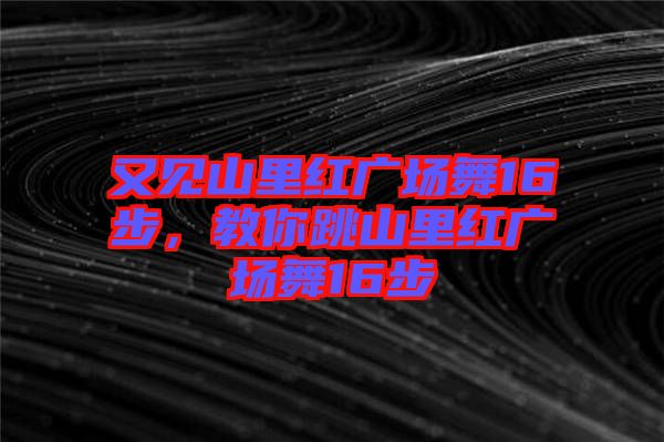 又見(jiàn)山里紅廣場(chǎng)舞16步，教你跳山里紅廣場(chǎng)舞16步
