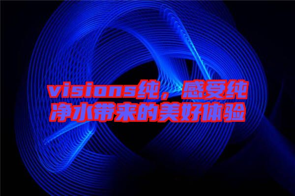 visions純，感受純凈水帶來的美好體驗