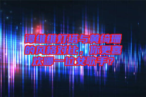 譚維維燈塔與黃綺珊的風(fēng)格對(duì)比，你更喜歡哪一位女歌手？