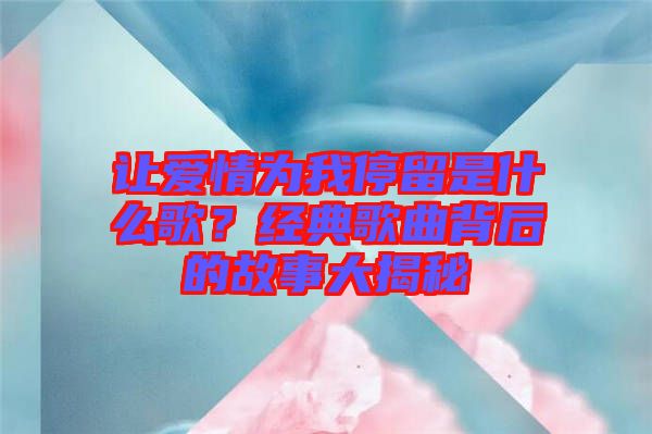讓愛情為我停留是什么歌？經(jīng)典歌曲背后的故事大揭秘