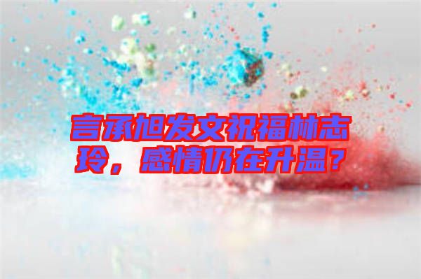 言承旭發(fā)文祝福林志玲，感情仍在升溫？