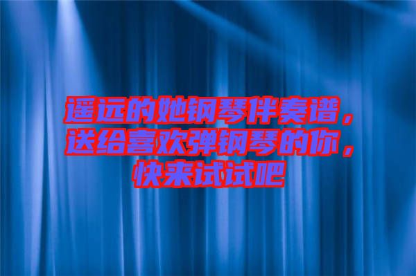遙遠(yuǎn)的她鋼琴伴奏譜，送給喜歡彈鋼琴的你，快來(lái)試試吧