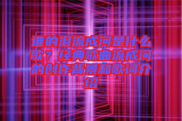 誰(shuí)的淚流成河是什么歌？經(jīng)典歌曲流成河的創(chuàng)作背景和歌詞介紹