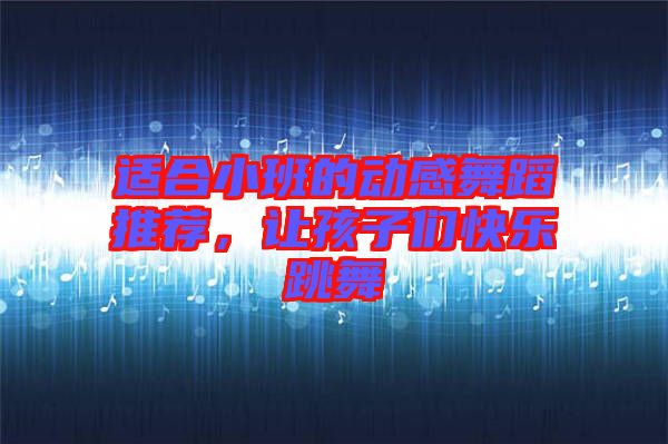 適合小班的動(dòng)感舞蹈推薦，讓孩子們快樂跳舞