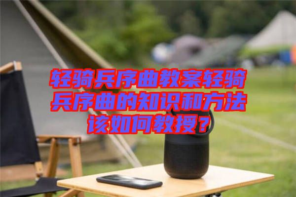 輕騎兵序曲教案輕騎兵序曲的知識和方法該如何教授？