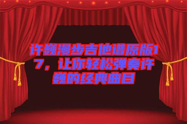 許巍漫步吉他譜原版17，讓你輕松彈奏許巍的經(jīng)典曲目