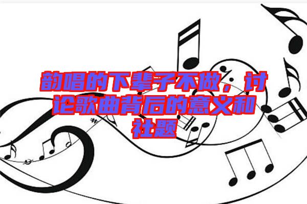 韻唱的下輩子不做，討論歌曲背后的意義和社題