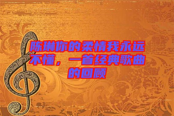 陳琳你的柔情我永遠(yuǎn)不懂，一首經(jīng)典歌曲的回顧