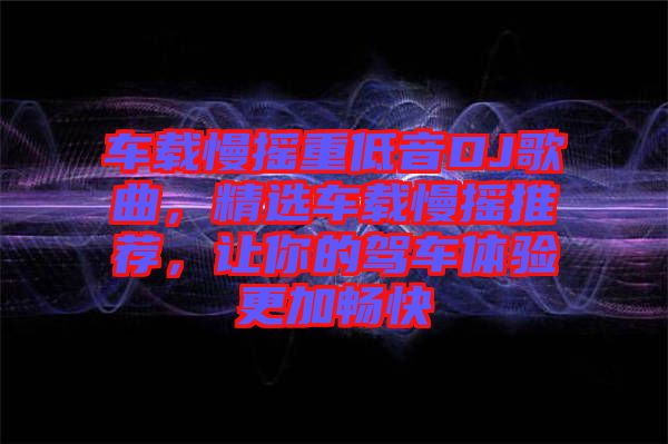 車載慢搖重低音DJ歌曲，精選車載慢搖推薦，讓你的駕車體驗(yàn)更加暢快