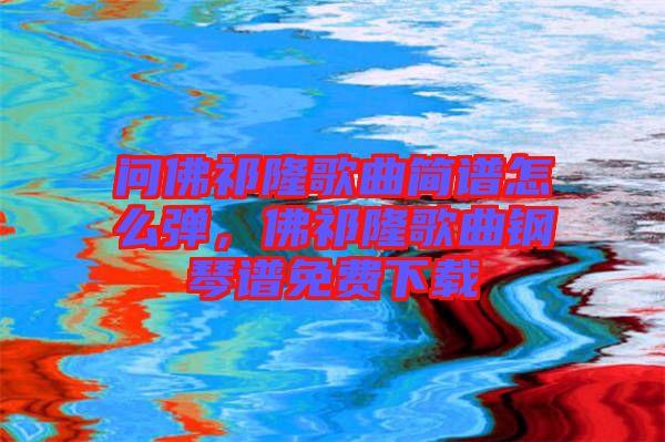 問佛祁隆歌曲簡譜怎么彈，佛祁隆歌曲鋼琴譜免費下載