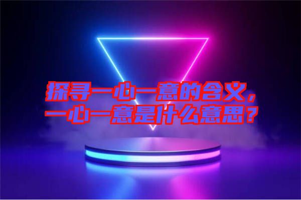 探尋一心一意的含義，一心一意是什么意思？