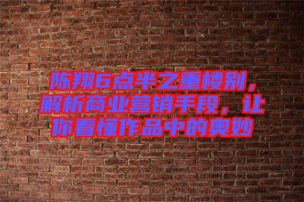 陳翔6點(diǎn)半之重樓別，解析商業(yè)營(yíng)銷手段，讓你看懂作品中的奧妙