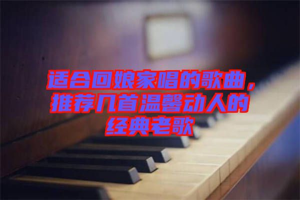 適合回娘家唱的歌曲，推薦幾首溫馨動(dòng)人的經(jīng)典老歌