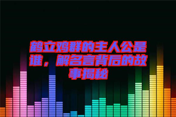 鶴立雞群的主人公是誰，解名言背后的故事揭秘
