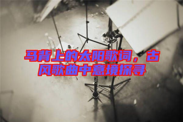 馬背上的太陽歌詞，古風(fēng)歌曲中意境探尋