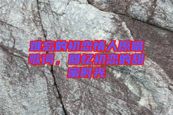 難忘的初戀情人原唱歌詞，回憶初戀的甜蜜時(shí)光