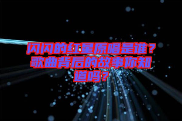 閃閃的紅星原唱是誰？歌曲背后的故事你知道嗎？