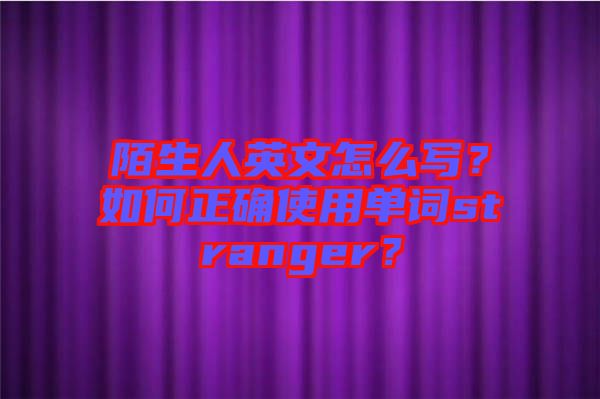 陌生人英文怎么寫？如何正確使用單詞stranger？