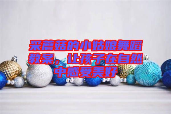 采蘑菇的小姑娘舞蹈教案，讓孩子在自然中感受美好