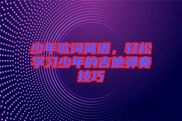 少年歌詞簡(jiǎn)譜，輕松學(xué)習(xí)少年的吉他彈奏技巧