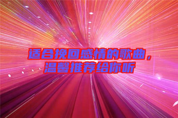 適合挽回感情的歌曲，溫馨推薦給你聽