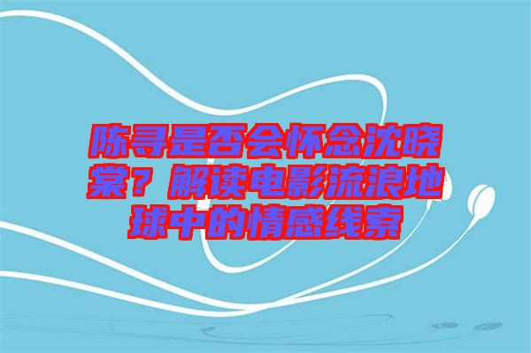陳尋是否會(huì)懷念沈曉棠？解讀電影流浪地球中的情感線索