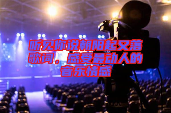 聽(tīng)見(jiàn)你說(shuō)朝陽(yáng)起又落歌詞，感受最動(dòng)人的音樂(lè)情感