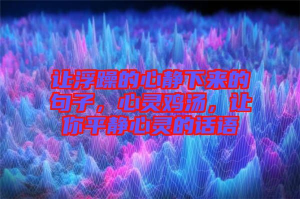 讓浮躁的心靜下來的句子，心靈雞湯，讓你平靜心靈的話語