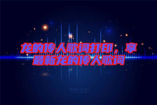 龍的傳人歌詞打印，享最新龍的傳人歌詞