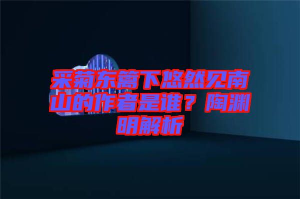 采菊東籬下悠然見南山的作者是誰？陶淵明解析