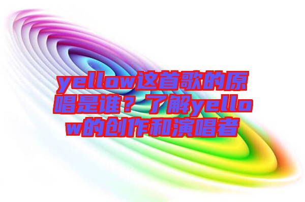 yellow這首歌的原唱是誰(shuí)？了解yellow的創(chuàng)作和演唱者