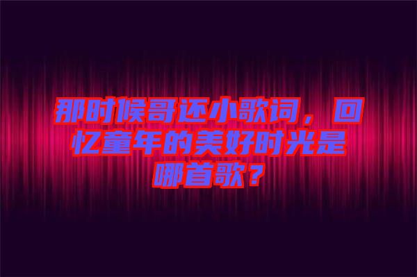 那時(shí)候哥還小歌詞，回憶童年的美好時(shí)光是哪首歌？
