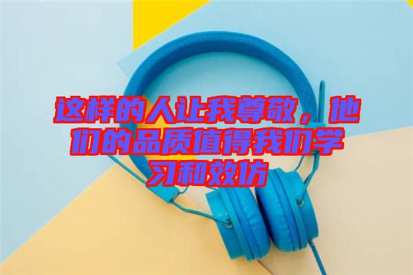 這樣的人讓我尊敬，他們的品質(zhì)值得我們學(xué)習和效仿