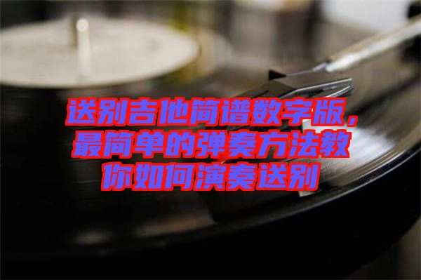 送別吉他簡(jiǎn)譜數(shù)字版，最簡(jiǎn)單的彈奏方法教你如何演奏送別
