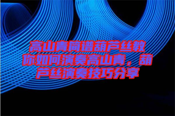高山青簡譜葫蘆絲教你如何演奏高山青，葫蘆絲演奏技巧分享