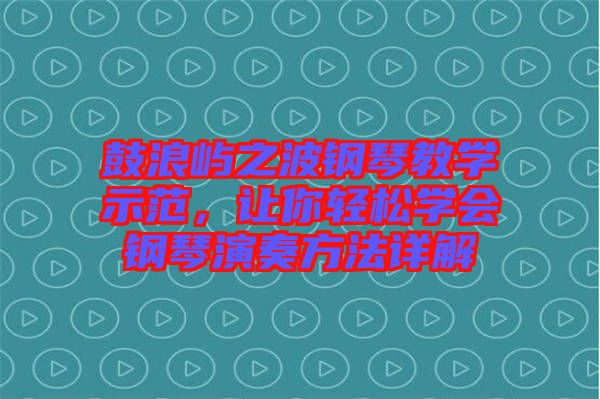鼓浪嶼之波鋼琴教學(xué)示范，讓你輕松學(xué)會(huì)鋼琴演奏方法詳解