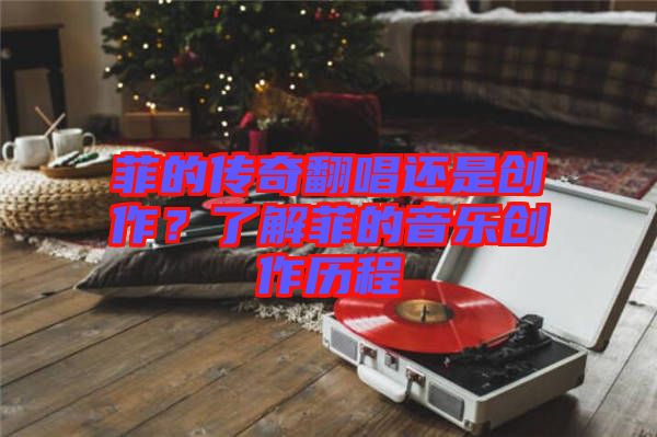 菲的傳奇翻唱還是創(chuàng)作？了解菲的音樂創(chuàng)作歷程