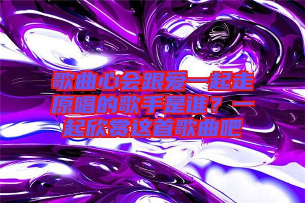 歌曲心會(huì)跟愛(ài)一起走原唱的歌手是誰(shuí)？一起欣賞這首歌曲吧