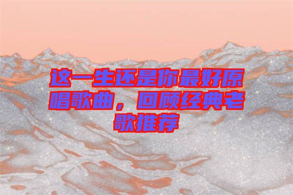 這一生還是你最好原唱歌曲，回顧經典老歌推薦